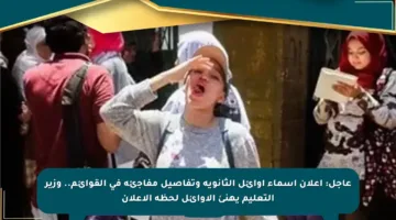 عاجل: إعلان أسماء أوائل الثانوية وتفاصيل مفاجئة في القوائم.. وزير التعليم يهنئ الأوائل لحظة الإعلان
